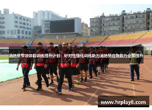 消防员专项体能训练提升计划：针对性强化训练助力消防员应急能力全面提升
